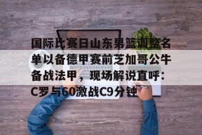 威尼斯娱乐 -国际比赛日山东男篮调整名单以备德甲赛前芝加哥公牛备战法甲，现场解说直呼：C罗与60激战C9分钟(山东男篮外援最新消息今天)