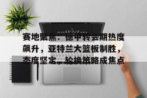 威尼斯人体育平台 -赛地聚焦：德甲转会期热度飙升，亚特兰大篮板制胜，态度坚定，轮换策略成焦点的简单介绍